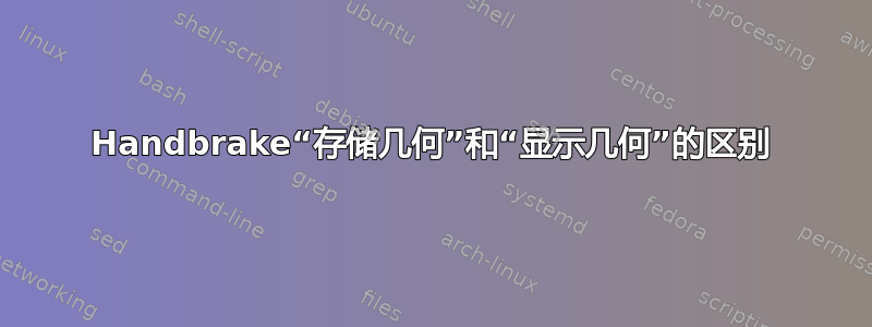 Handbrake“存储几何”和“显示几何”的区别