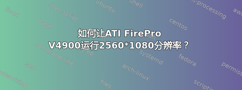 如何让ATI FirePro V4900运行2560*1080分辨率？