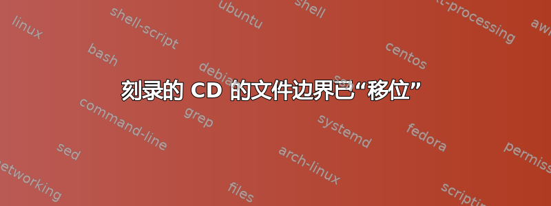 刻录的 CD 的文件边界已“移位”