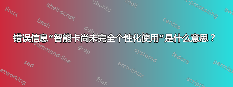 错误信息“智能卡尚未完全个性化使用”是什么意思？