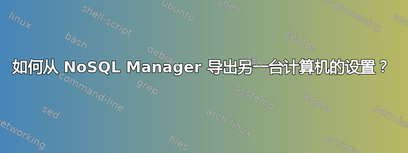 如何从 NoSQL Manager 导出另一台计算机的设置？