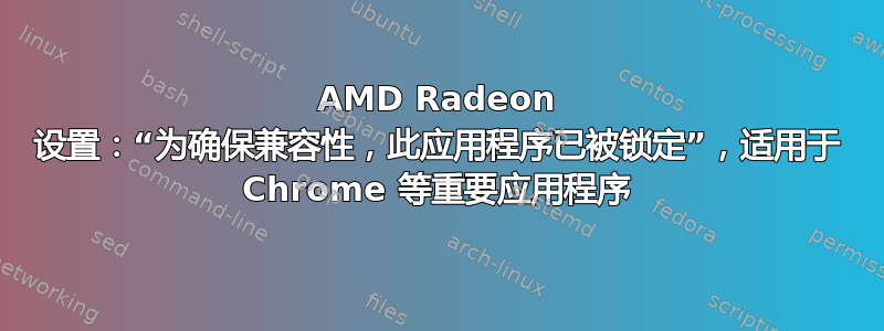 AMD Radeon 设置：“为确保兼容性，此应用程序已被锁定”，适用于 Chrome 等重要应用程序