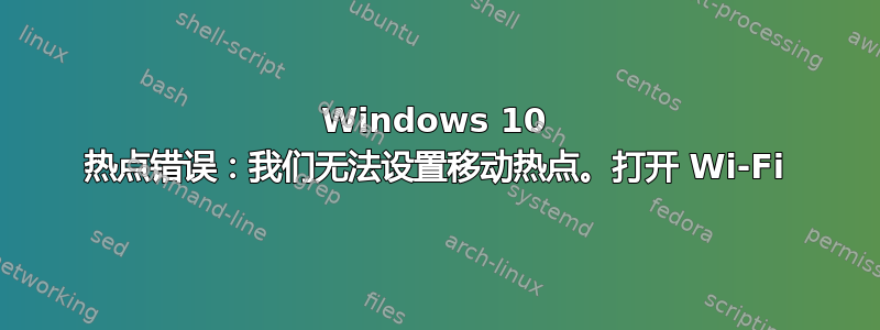 Windows 10 热点错误：我们无法设置移动热点。打开 Wi-Fi