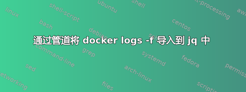 通过管道将 docker logs -f 导入到 jq 中