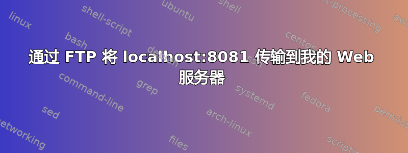 通过 FTP 将 localhost:8081 传输到我的 Web 服务器