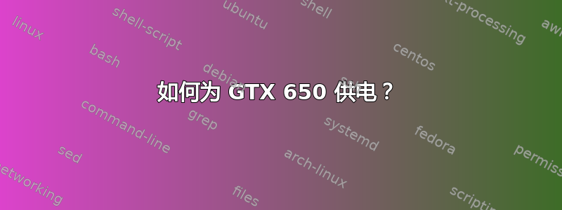 如何为 GTX 650 供电？