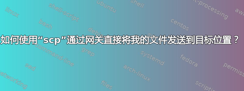 如何使用“scp”通过网关直接将我的文件发送到目标位置？