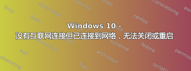 Windows 10 - 没有互联网连接但已连接到网络，无法关闭或重启