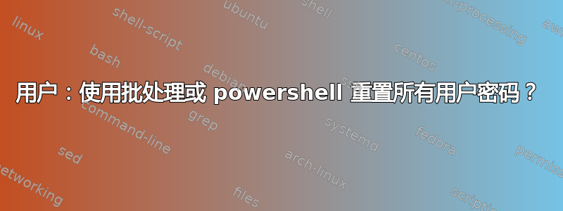 用户：使用批处理或 powershell 重置所有用户密码？