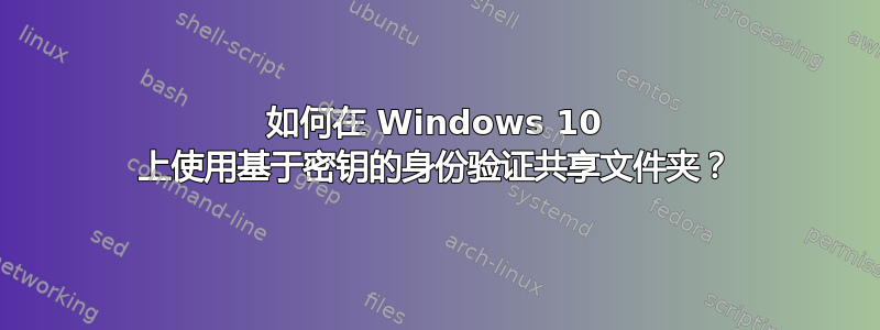 如何在 Windows 10 上使用基于密钥的身份验证共享文件夹？