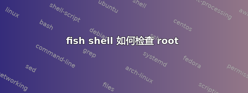 fish shell 如何检查 root