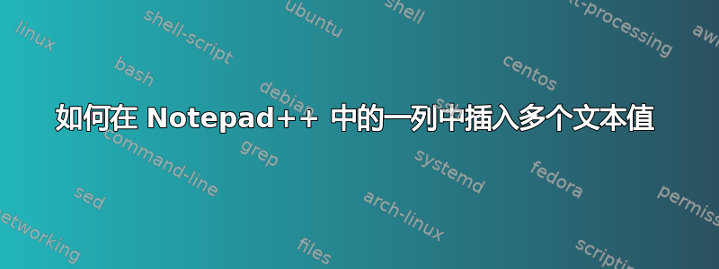 如何在 Notepad++ 中的一列中插入多个文本值