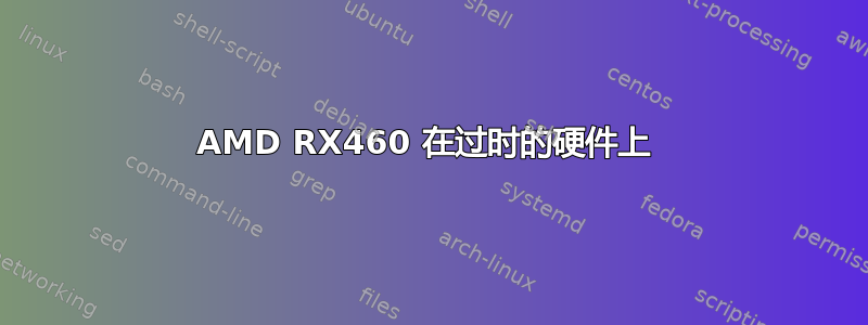 AMD RX460 在过时的硬件上 