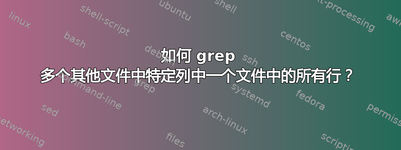 如何 grep 多个其他文件中特定列中一个文件中的所有行？