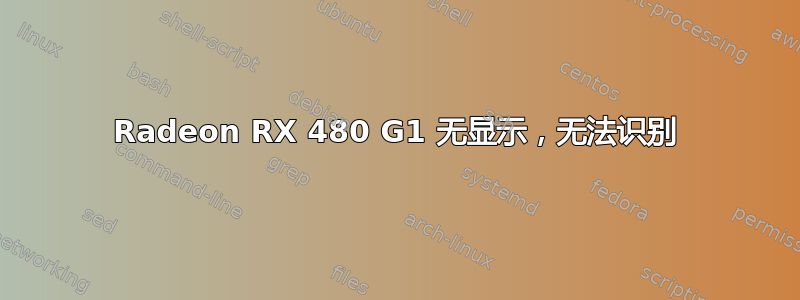 Radeon RX 480 G1 无显示，无法识别