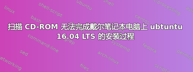 扫描 CD-ROM 无法完成戴尔笔记本电脑上 ubtuntu 16.04 LTS 的安装过程