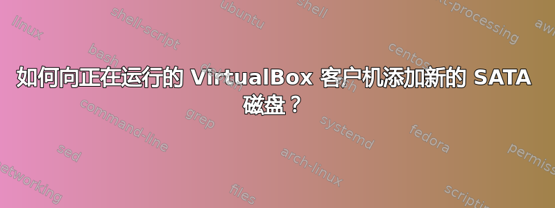 如何向正在运行的 VirtualBox 客户机添加新的 SATA 磁盘？