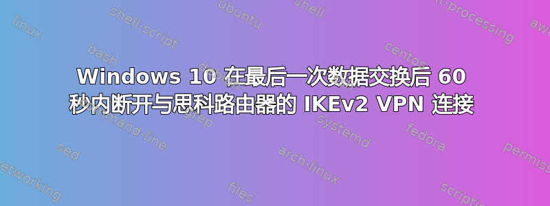 Windows 10 在最后一次数据交换后 60 秒内断开与思科路由器的 IKEv2 VPN 连接