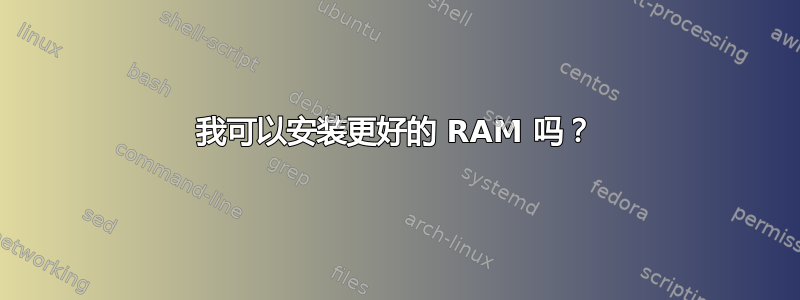 我可以安装更好的 RAM 吗？