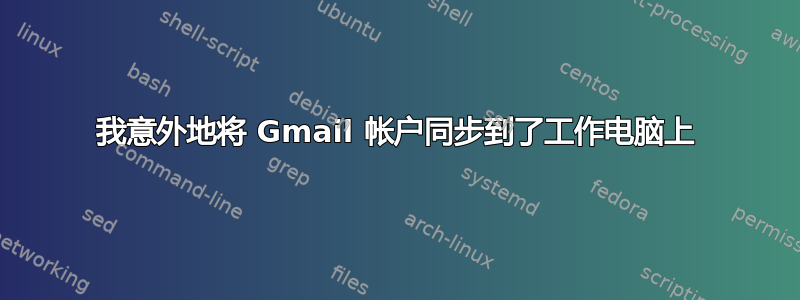 我意外地将 Gmail 帐户同步到了工作电脑上