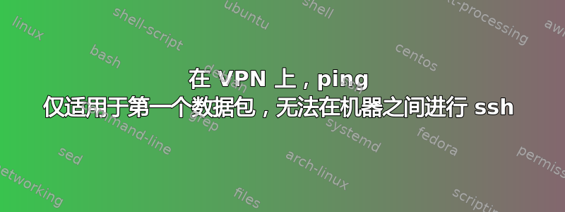 在 VPN 上，ping 仅适用于第一个数据包，无法在机器之间进行 ssh