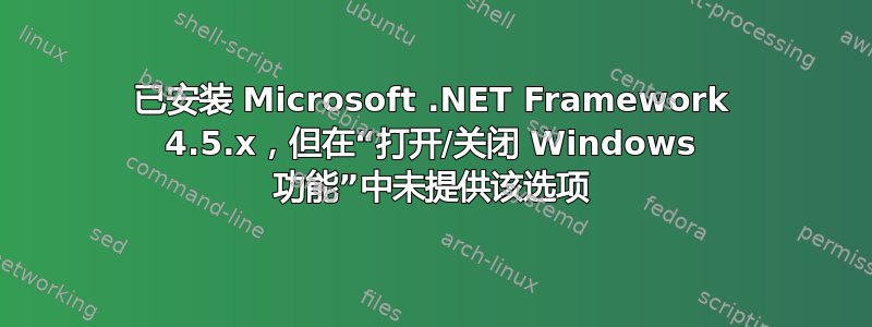 已安装 Microsoft .NET Framework 4.5.x，但在“打开/关闭 Windows 功能”中未提供该选项