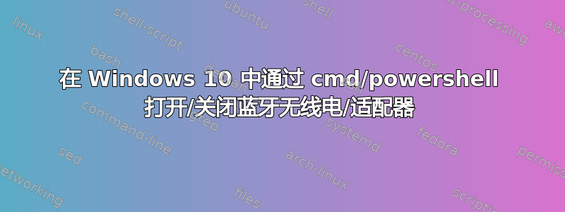 在 Windows 10 中通过 cmd/powershell 打开/关闭蓝牙无线电/适配器