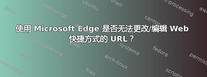 使用 Microsoft Edge 是否无法更改/编辑 Web 快捷方式的 URL？