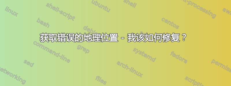 获取错误的地理位置 - 我该如何修复？