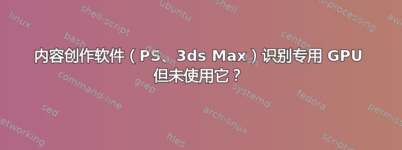 内容创作软件（PS、3ds Max）识别专用 GPU 但未使用它？