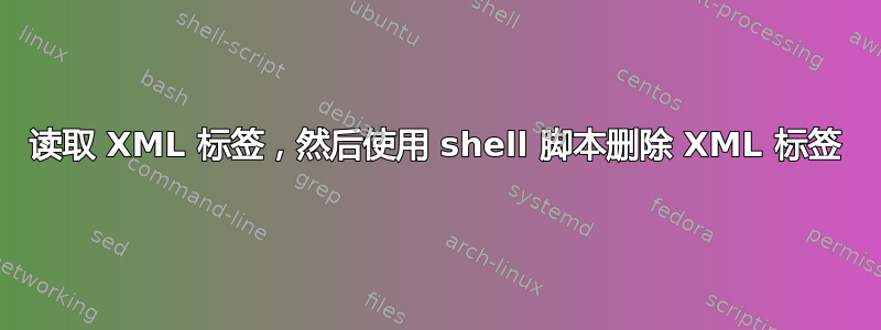 读取 XML 标签，然后使用 shell 脚本删除 XML 标签