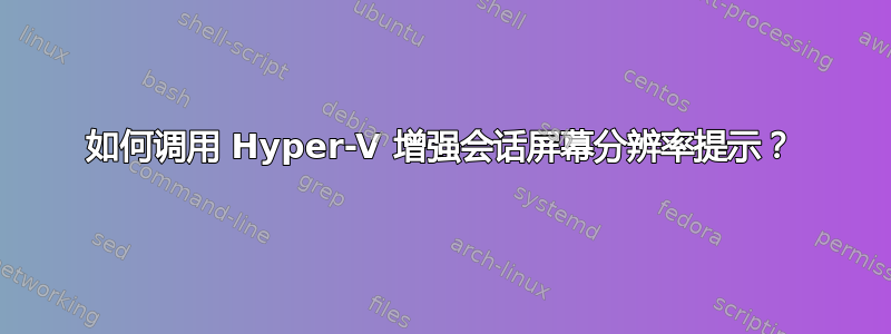 如何调用 Hyper-V 增强会话屏幕分辨率提示？