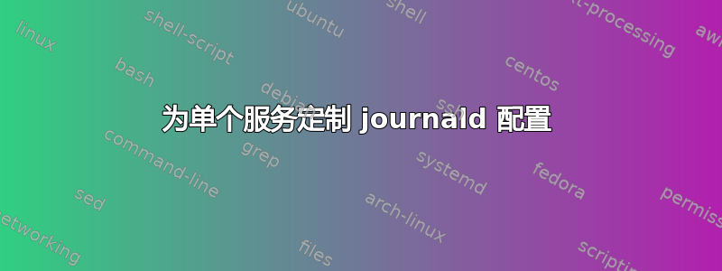 为单个服务定制 journald 配置