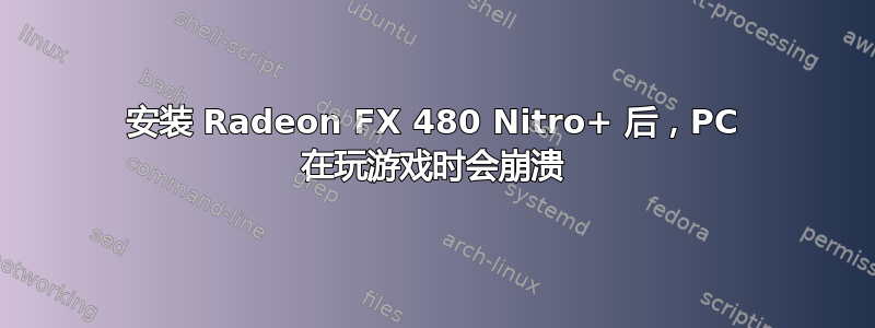 安装 Radeon FX 480 Nitro+ 后，PC 在玩游戏时会崩溃