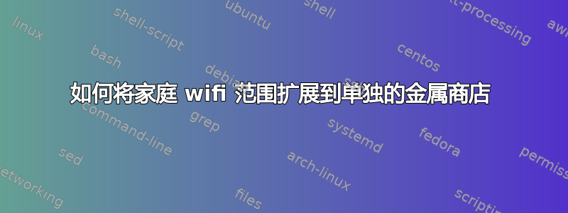 如何将家庭 wifi 范围扩展到单独的金属商店