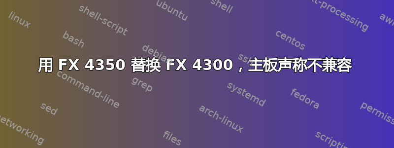 用 FX 4350 替换 FX 4300，主板声称不兼容