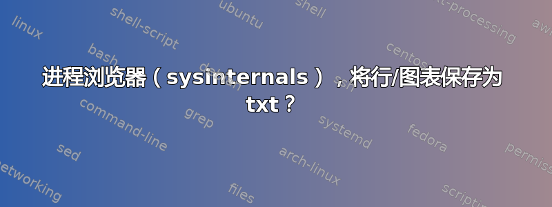 进程浏览器（sysinternals），将行/图表保存为 txt？