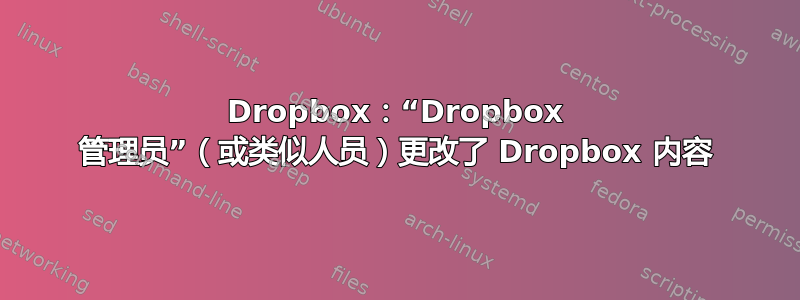 Dropbox：“Dropbox 管理员”（或类似人员）更改了 Dropbox 内容