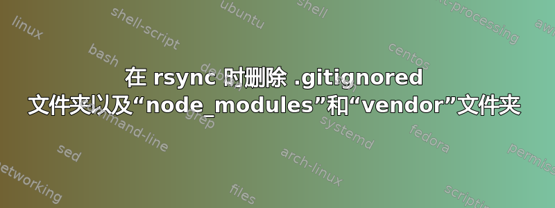 在 rsync 时删除 .gitignored 文件夹以及“node_modules”和“vendor”文件夹