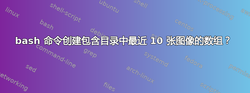 bash 命令创建包含目录中最近 10 张图像的数组？