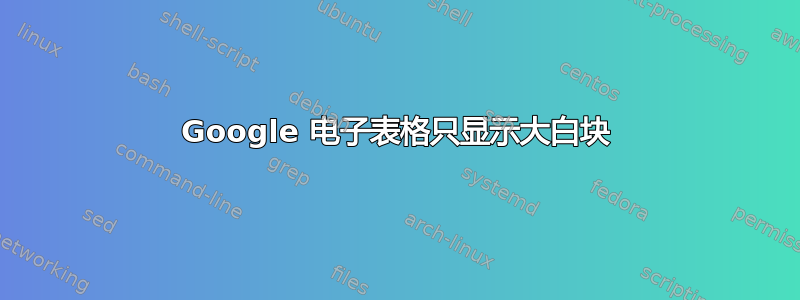 Google 电子表格只显示大白块