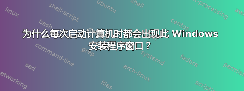 为什么每次启动计算机时都会出现此 Windows 安装程序窗口？