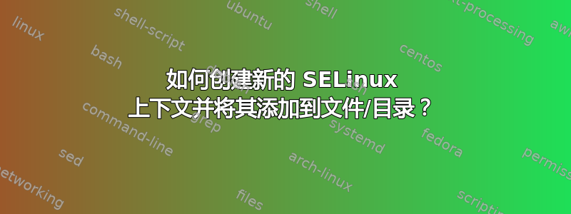 如何创建新的 SELinux 上下文并将其添加到文件/目录？