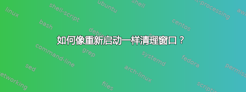 如何像重新启动一样清理窗口？