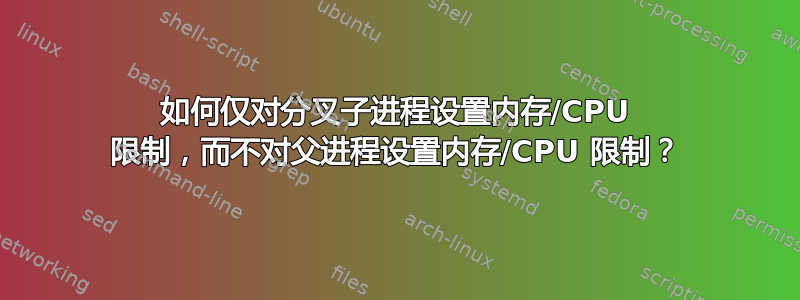 如何仅对分叉子进程设置内存/CPU 限制，而不对父进程设置内存/CPU 限制？