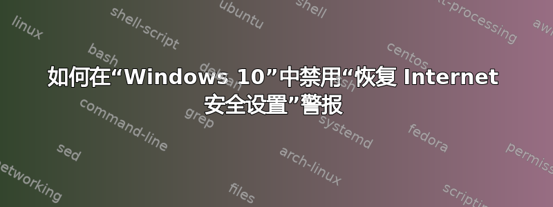 如何在“Windows 10”中禁用“恢复 Internet 安全设置”警报