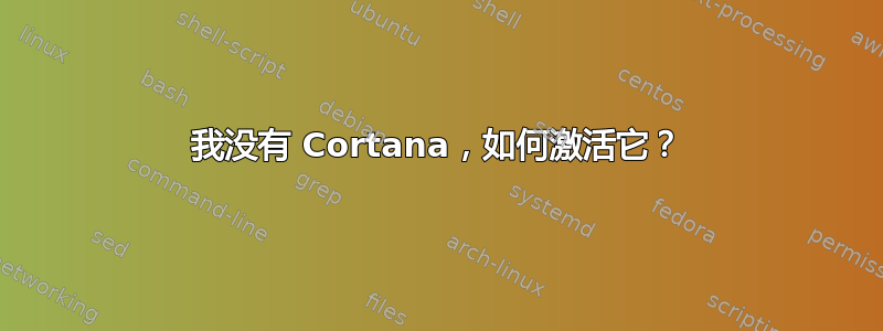 我没有 Cortana，如何激活它？