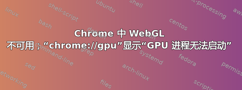 Chrome 中 WebGL 不可用；“chrome://gpu”显示“GPU 进程无法启动”