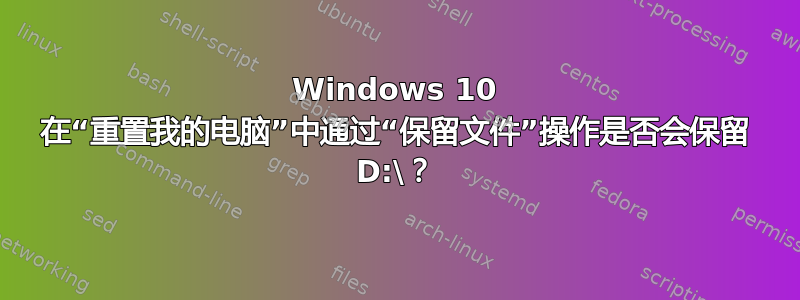 Windows 10 在“重置我的电脑”中通过“保留文件”操作是否会保留 D:\？