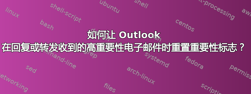 如何让 Outlook 在回复或转发收到的高重要性电子邮件时重置重要性标志？